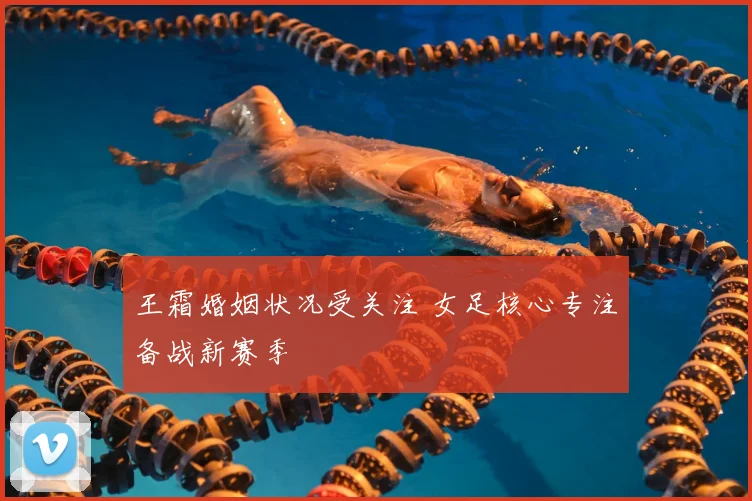 王霜婚姻状况受关注 女足核心专注备战新赛季