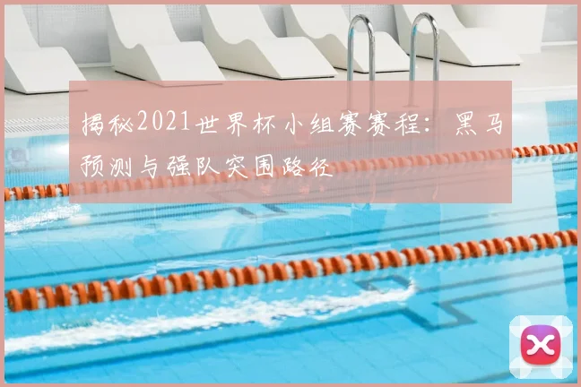 揭秘2021世界杯小组赛赛程：黑马预测与强队突围路径