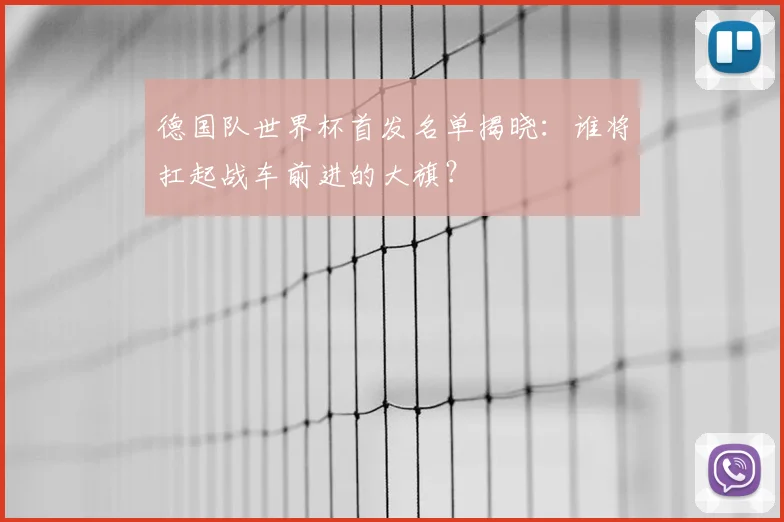德国队世界杯首发名单揭晓：谁将扛起战车前进的大旗？