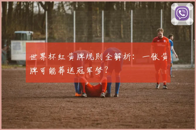 世界杯红黄牌规则全解析：一张黄牌可能葬送冠军梦？