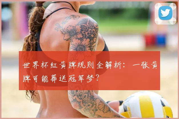 世界杯红黄牌规则全解析：一张黄牌可能葬送冠军梦？