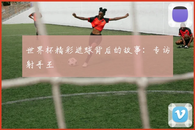 世界杯精彩进球背后的故事：专访射手王