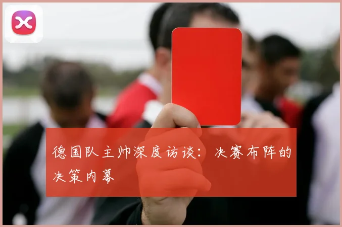 德国队主帅深度访谈:决赛布阵的决策内幕