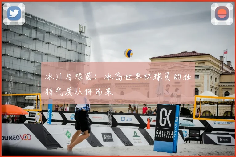 冰川与绿茵：冰岛世界杯球员的独特气质从何而来