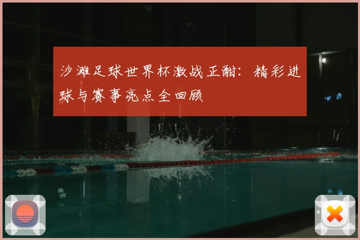 沙滩足球世界杯激战正酣:精彩进球与赛事亮点全回顾