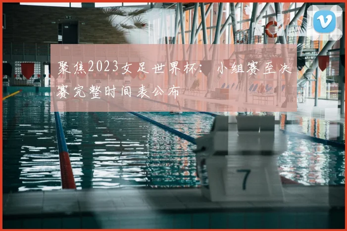 聚焦2023女足世界杯:小组赛至决赛完整时间表公布