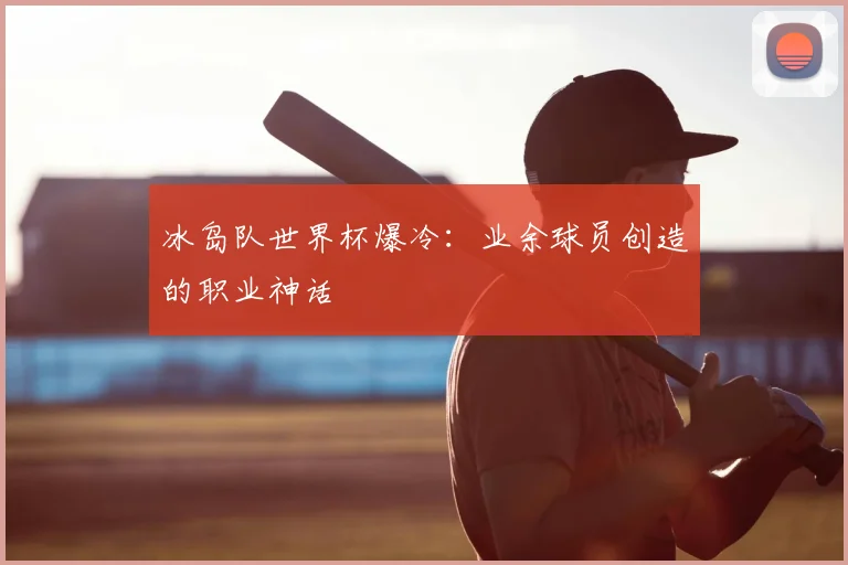 冰岛队世界杯爆冷：业余球员创造的职业神话