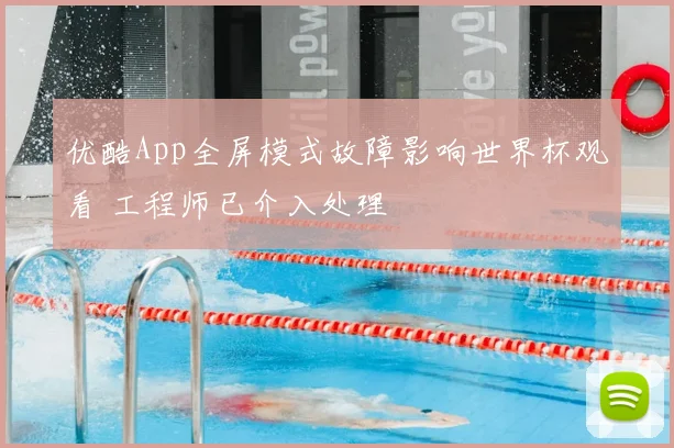 优酷App全屏模式故障影响世界杯观看 工程师已介入处理