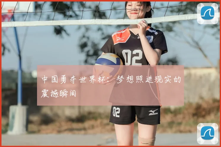 中国勇夺世界杯：梦想照进现实的震撼瞬间