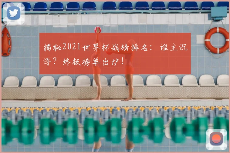 揭秘2021世界杯战绩排名：谁主沉浮？终极榜单出炉！