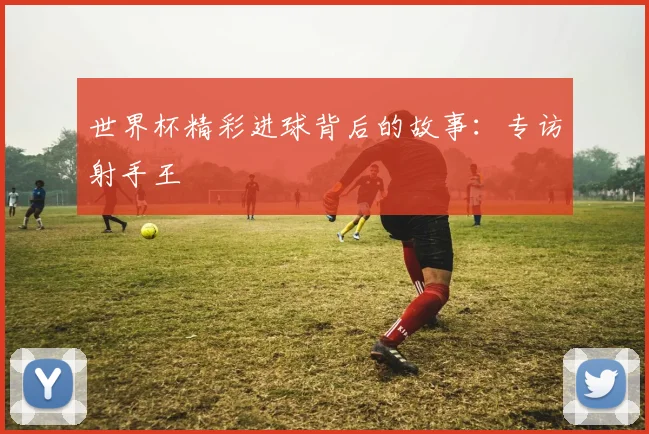 世界杯精彩进球背后的故事：专访射手王