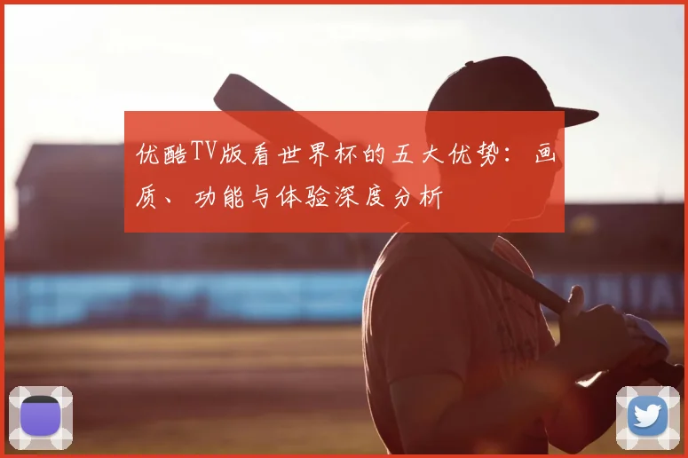 优酷TV版看世界杯的五大优势:画质、功能与体验深度分析