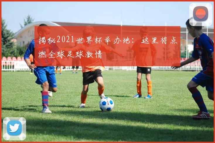 揭秘2021世界杯举办地：这里将点燃全球足球激情