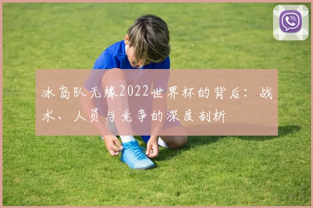 冰岛队无缘2022世界杯的背后：战术、人员与竞争的深度剖析