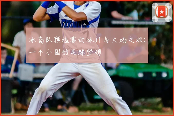 冰岛队预选赛的冰川与火焰之旅：一个小国的足球梦想
