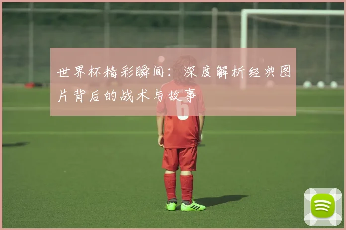 世界杯精彩瞬间：深度解析经典图片背后的战术与故事