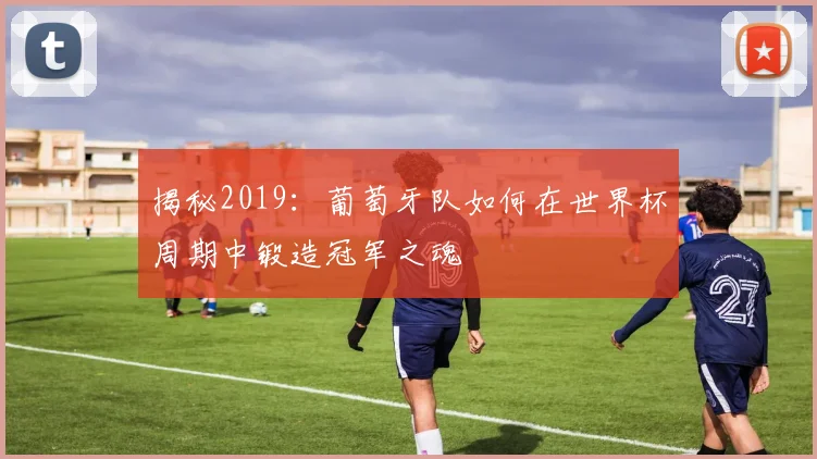 揭秘2019：葡萄牙队如何在世界杯周期中锻造冠军之魂