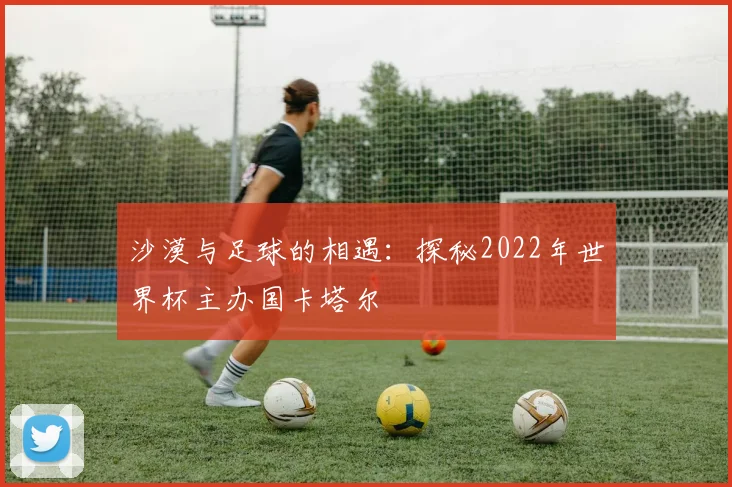 沙漠与足球的相遇：探秘2022年世界杯主办国卡塔尔