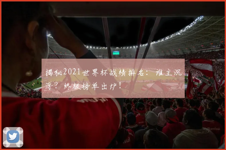 揭秘2021世界杯战绩排名：谁主沉浮？终极榜单出炉！