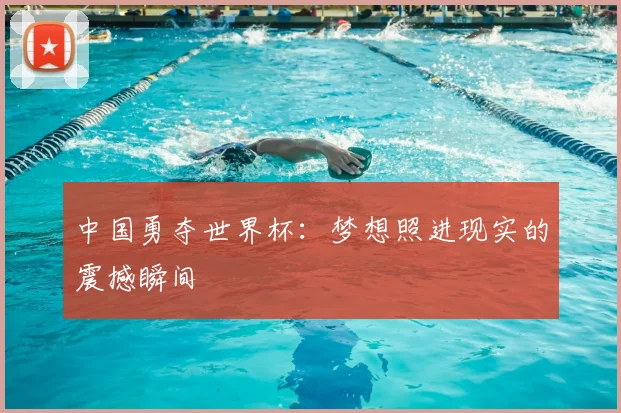 中国勇夺世界杯：梦想照进现实的震撼瞬间