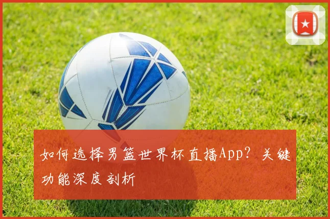 如何选择男篮世界杯直播App？关键功能深度剖析