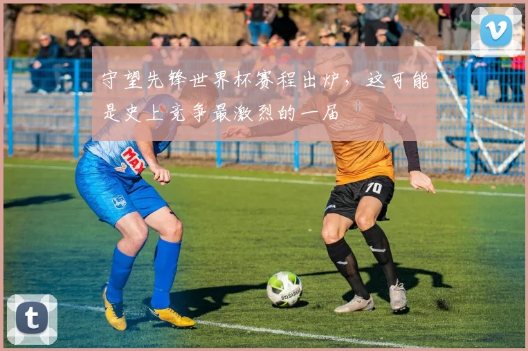 守望先锋世界杯赛程出炉，这可能是史上竞争最激烈的一届